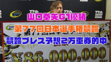 【日本選手権競輪】山口拳矢G1優勝競輪プレス予想2万車券的中